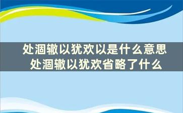 处涸辙以犹欢以是什么意思 处涸辙以犹欢省略了什么